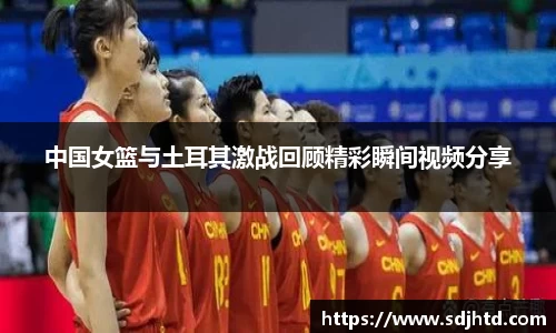 中国女篮与土耳其激战回顾精彩瞬间视频分享